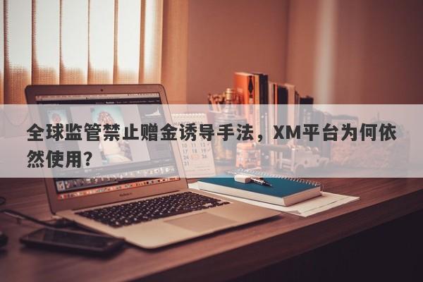 全球监管禁止赠金诱导手法，XM平台为何依然使用？-第1张图片-要懂汇