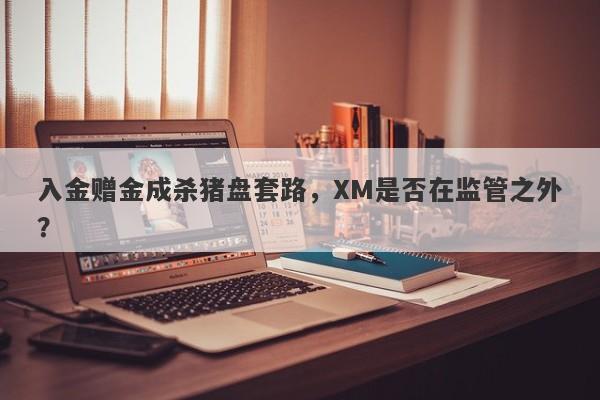 入金赠金成杀猪盘套路，XM是否在监管之外？-第1张图片-要懂汇