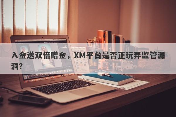 入金送双倍赠金，XM平台是否正玩弄监管漏洞？-第1张图片-要懂汇