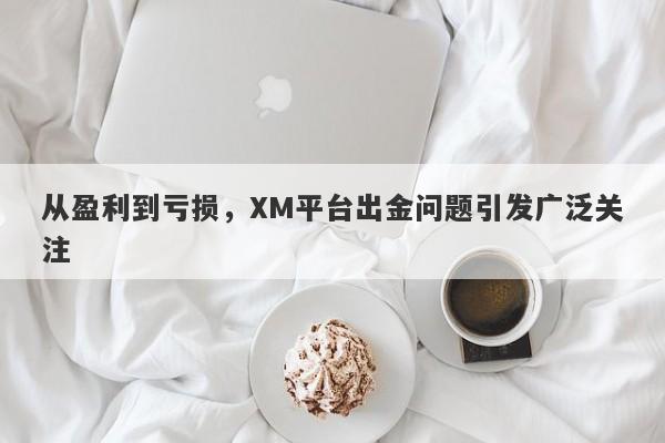 从盈利到亏损，XM平台出金问题引发广泛关注-第1张图片-要懂汇