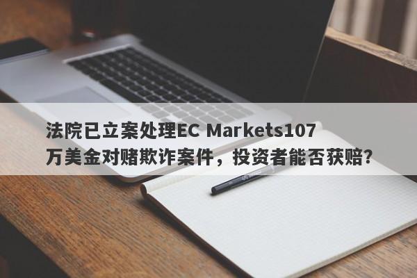 法院已立案处理EC Markets107万美金对赌欺诈案件，投资者能否获赔？-第1张图片-要懂汇