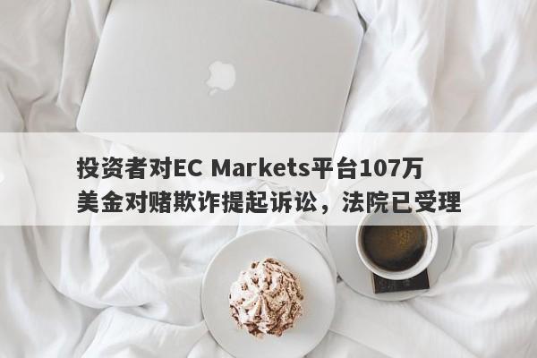 投资者对EC Markets平台107万美金对赌欺诈提起诉讼，法院已受理-第1张图片-要懂汇