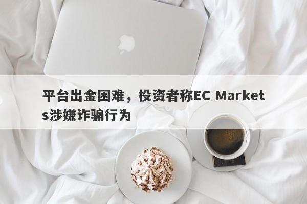 平台出金困难，投资者称EC Markets涉嫌诈骗行为-第1张图片-要懂汇