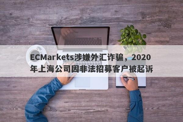 ECMarkets涉嫌外汇诈骗，2020年上海公司因非法招募客户被起诉-第1张图片-要懂汇