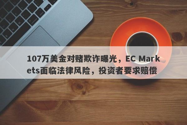 107万美金对赌欺诈曝光，EC Markets面临法律风险，投资者要求赔偿-第1张图片-要懂汇