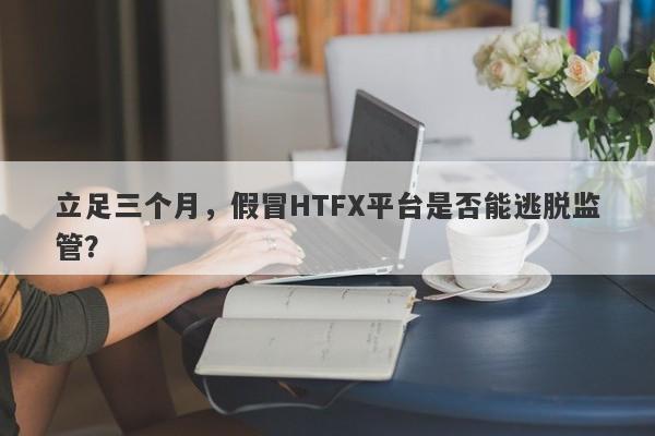 立足三个月，假冒HTFX平台是否能逃脱监管？-第1张图片-要懂汇