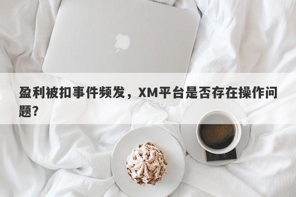 盈利被扣事件频发，XM平台是否存在操作问题？-第1张图片-要懂汇