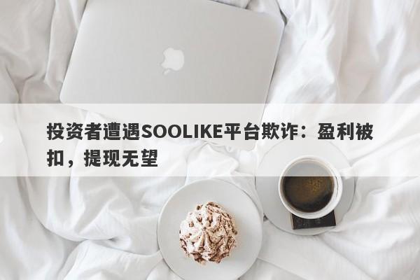 投资者遭遇SOOLIKE平台欺诈：盈利被扣，提现无望-第1张图片-要懂汇