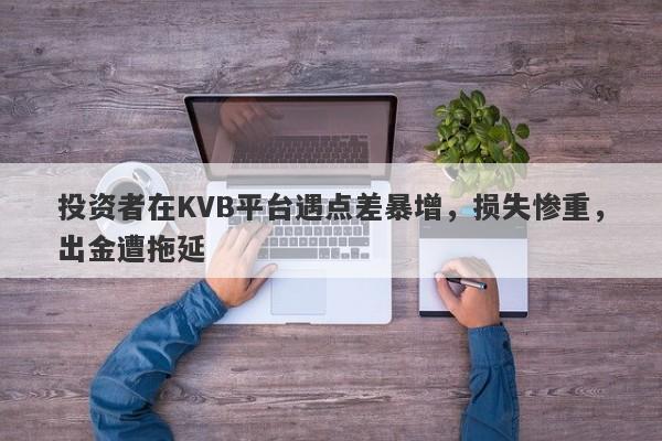 投资者在KVB平台遇点差暴增，损失惨重，出金遭拖延-第1张图片-要懂汇