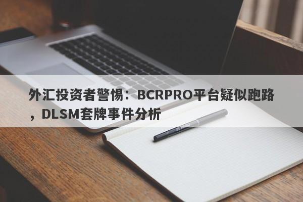 外汇投资者警惕：BCRPRO平台疑似跑路，DLSM套牌事件分析-第1张图片-要懂汇