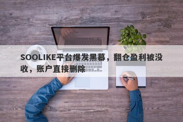 SOOLIKE平台爆发黑幕，翻仓盈利被没收，账户直接删除-第1张图片-要懂汇