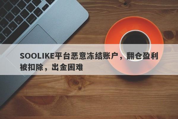 SOOLIKE平台恶意冻结账户，翻仓盈利被扣除，出金困难-第1张图片-要懂汇