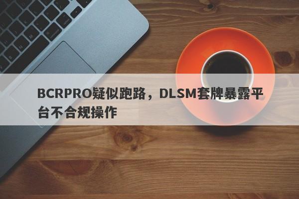 BCRPRO疑似跑路，DLSM套牌暴露平台不合规操作-第1张图片-要懂汇