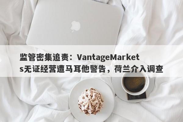 监管密集追责：VantageMarkets无证经营遭马耳他警告，荷兰介入调查-第1张图片-要懂汇