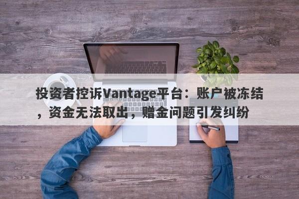 投资者控诉Vantage平台：账户被冻结，资金无法取出，赠金问题引发纠纷-第1张图片-要懂汇