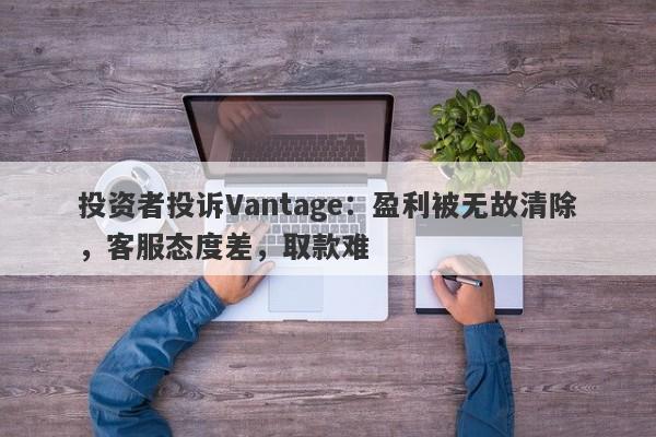 投资者投诉Vantage：盈利被无故清除，客服态度差，取款难-第1张图片-要懂汇