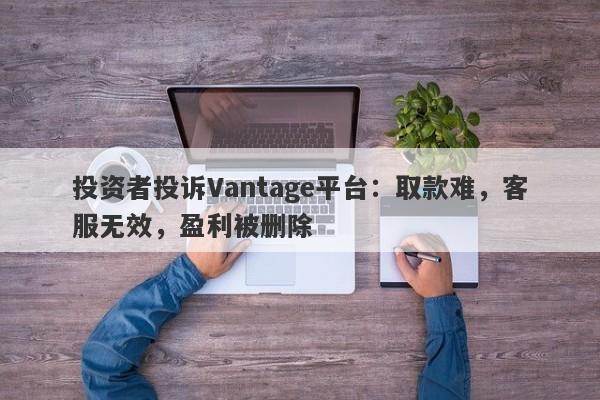 投资者投诉Vantage平台：取款难，客服无效，盈利被删除-第1张图片-要懂汇