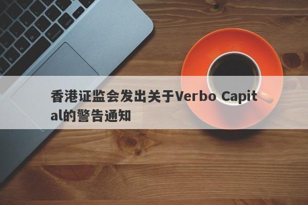 香港证监会发出关于Verbo Capital的警告通知-第1张图片-要懂汇