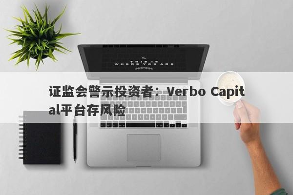 证监会警示投资者：Verbo Capital平台存风险-第1张图片-要懂汇