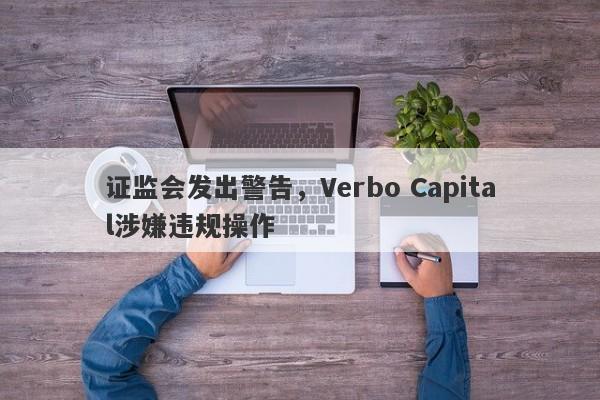 证监会发出警告，Verbo Capital涉嫌违规操作-第1张图片-要懂汇