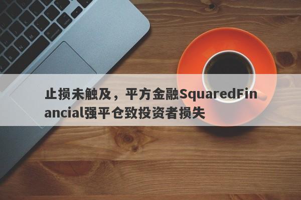 止损未触及，平方金融SquaredFinancial强平仓致投资者损失-第1张图片-要懂汇