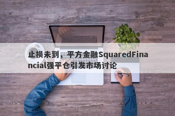 止损未到，平方金融SquaredFinancial强平仓引发市场讨论-第1张图片-要懂汇