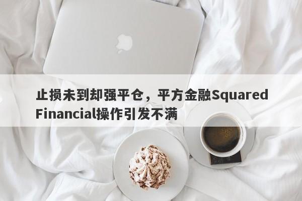 止损未到却强平仓，平方金融SquaredFinancial操作引发不满-第1张图片-要懂汇