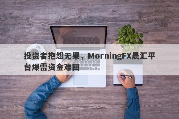 投资者抱怨无果，MorningFX晨汇平台爆雷资金难回-第1张图片-要懂汇