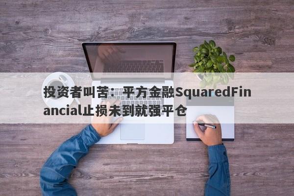 投资者叫苦：平方金融SquaredFinancial止损未到就强平仓-第1张图片-要懂汇