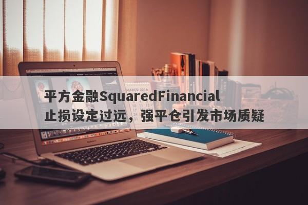 平方金融SquaredFinancial止损设定过远，强平仓引发市场质疑-第1张图片-要懂汇