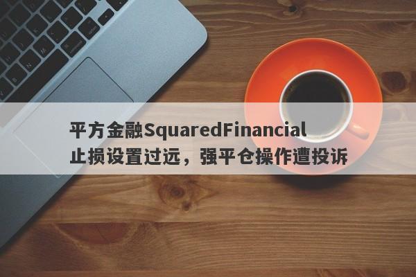 平方金融SquaredFinancial止损设置过远，强平仓操作遭投诉-第1张图片-要懂汇