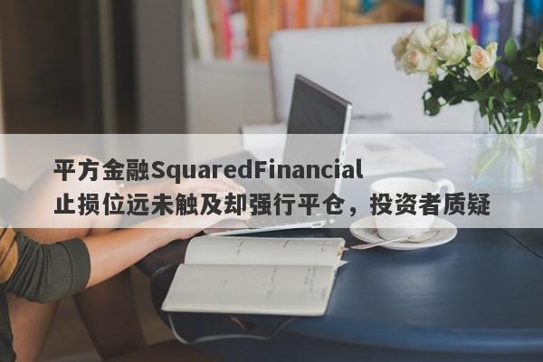 平方金融SquaredFinancial止损位远未触及却强行平仓，投资者质疑-第1张图片-要懂汇