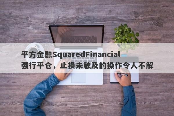 平方金融SquaredFinancial强行平仓，止损未触及的操作令人不解-第1张图片-要懂汇