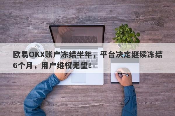 欧易OKX账户冻结半年，平台决定继续冻结6个月，用户维权无望！-第1张图片-要懂汇