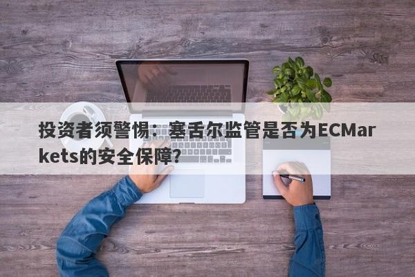 投资者须警惕：塞舌尔监管是否为ECMarkets的安全保障？-第1张图片-要懂汇