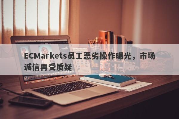 ECMarkets员工恶劣操作曝光，市场诚信再受质疑-第1张图片-要懂汇