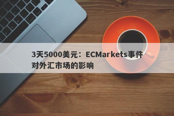 3天5000美元：ECMarkets事件对外汇市场的影响-第1张图片-要懂汇