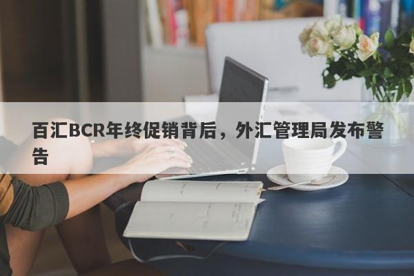 百汇BCR年终促销背后，外汇管理局发布警告-第1张图片-要懂汇