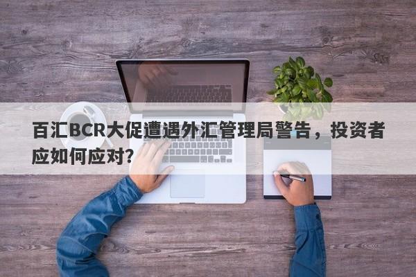 百汇BCR大促遭遇外汇管理局警告，投资者应如何应对？-第1张图片-要懂汇