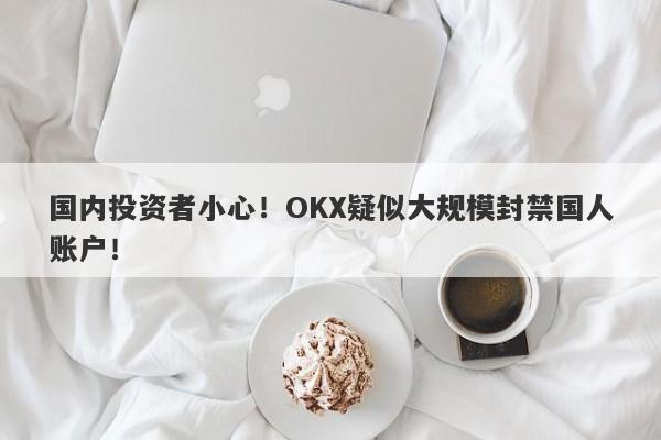 国内投资者小心！OKX疑似大规模封禁国人账户！-第1张图片-要懂汇