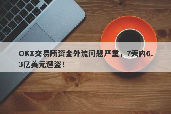 OKX交易所资金外流问题严重，7天内6.3亿美元遭盗！-第1张图片-要懂汇