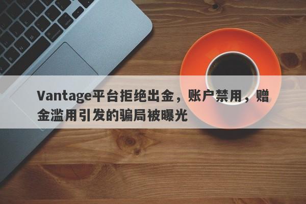 Vantage平台拒绝出金，账户禁用，赠金滥用引发的骗局被曝光-第1张图片-要懂汇