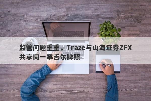 监管问题重重，Traze与山海证券ZFX共享同一塞舌尔牌照-第1张图片-要懂汇