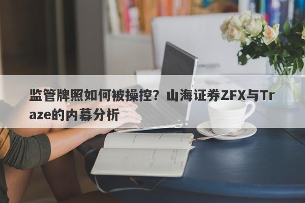 监管牌照如何被操控？山海证券ZFX与Traze的内幕分析-第1张图片-要懂汇