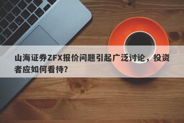 山海证券ZFX报价问题引起广泛讨论，投资者应如何看待？-第1张图片-要懂汇