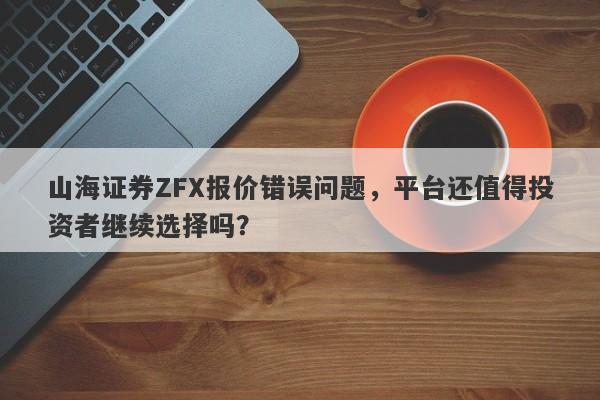 山海证券ZFX报价错误问题，平台还值得投资者继续选择吗？-第1张图片-要懂汇