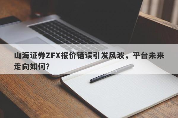 山海证券ZFX报价错误引发风波，平台未来走向如何？-第1张图片-要懂汇