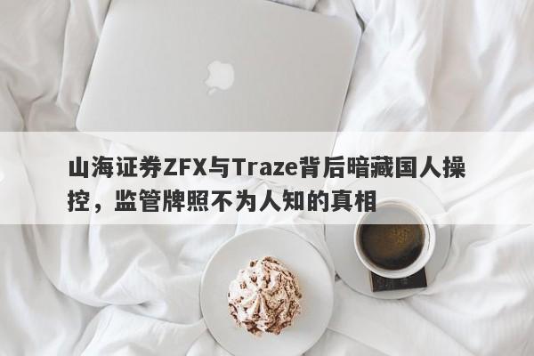 山海证券ZFX与Traze背后暗藏国人操控，监管牌照不为人知的真相-第1张图片-要懂汇