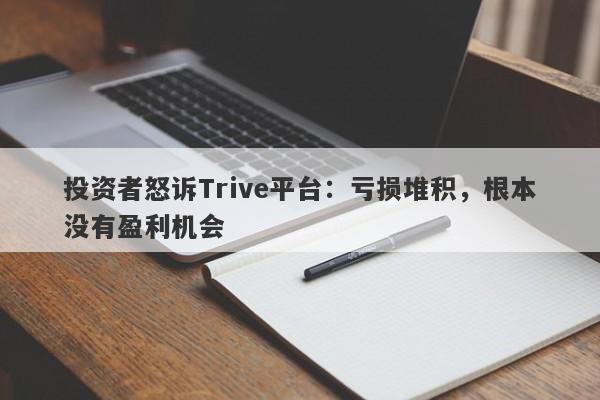 投资者怒诉Trive平台：亏损堆积，根本没有盈利机会-第1张图片-要懂汇