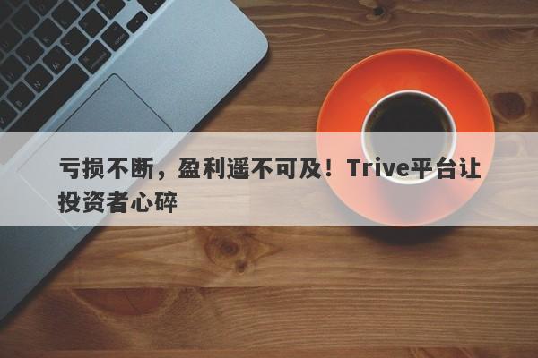 亏损不断，盈利遥不可及！Trive平台让投资者心碎-第1张图片-要懂汇